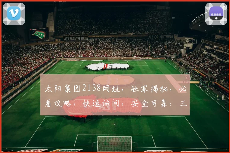 太阳集团2138网址，独家揭秘，必看攻略，快速访问，安全可靠，三步轻松登录
