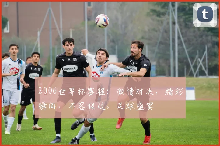 2006世界杯赛程：激情对决，精彩瞬间，不容错过，足球盛宴