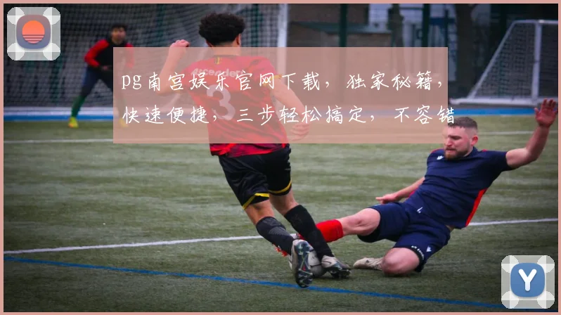 pg南宫娱乐官网下载，独家秘籍，快速便捷，三步轻松搞定，不容错过