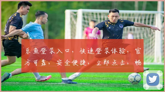 乐鱼登录入口，快速登录体验，官方可靠，安全便捷，立即点击，畅享精彩