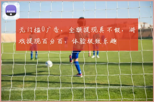 无门槛0广告，全额提现真不假，游戏提现百分百，体验极致乐趣