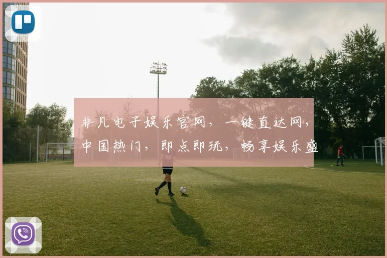 非凡电子娱乐官网，一键直达网，中国热门，即点即玩，畅享娱乐盛宴，三重优惠等你来