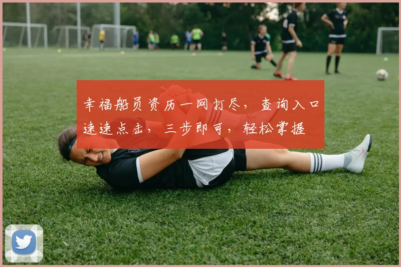幸福船员资历一网打尽，查询入口速速点击，三步即可，轻松掌握