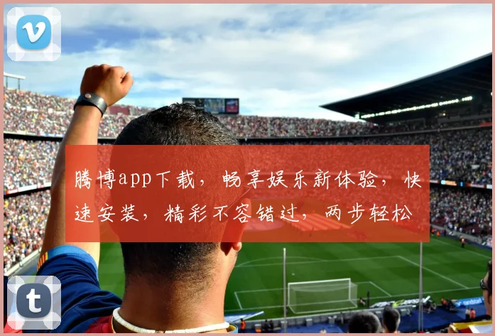 腾博app下载，畅享娱乐新体验，快速安装，精彩不容错过，两步轻松搞定