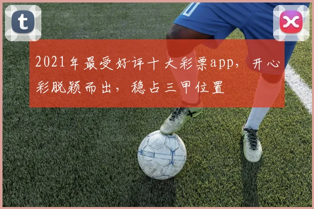 2021年最受好评十大彩票app，开心彩脱颖而出，稳占三甲位置