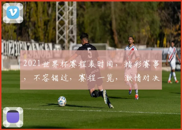 2021世界杯赛程表时间，精彩赛事，不容错过，赛程一览，激情对决