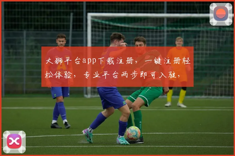 大狮平台app下载注册，一键注册轻松体验，专业平台两步即可入驻，热门推荐