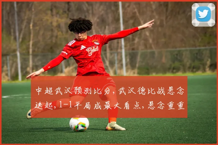 中超武汉预测比分,武汉德比战悬念迭起,1-1平局成最大看点,悬念重重