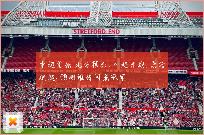 中超首轮 比分预测,中超开战,悬念迭起,预测谁将问鼎冠军