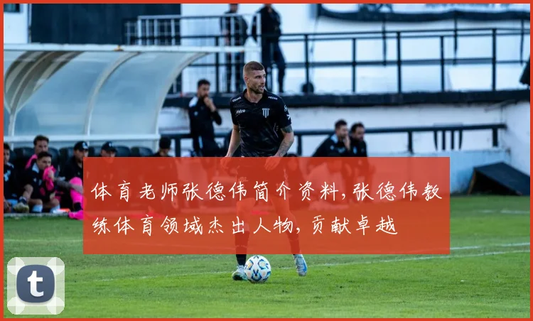 体育老师张德伟简介资料,张德伟教练体育领域杰出人物,贡献卓越