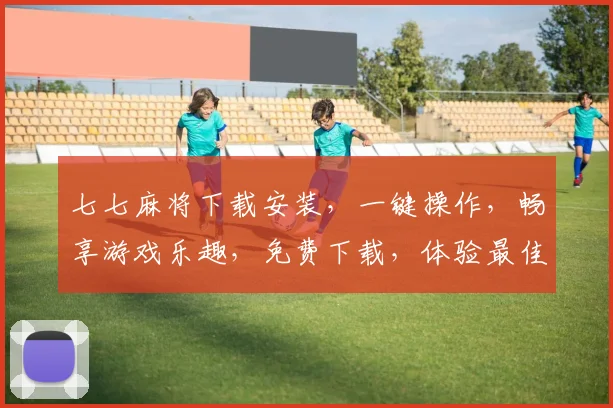 七七麻将下载安装，一键操作，畅享游戏乐趣，免费下载，体验最佳