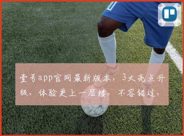 壹号app官网最新版本，3大亮点升级，体验更上一层楼，不容错过，立即更新