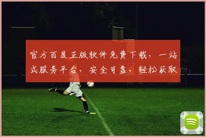 官方百度正版软件免费下载，一站式服务平台，安全可靠，轻松获取，三步即可