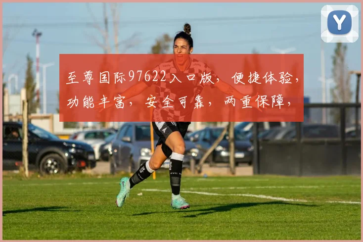 至尊国际97622入口版，便捷体验，功能丰富，安全可靠，两重保障，娱乐无忧，一触即达。